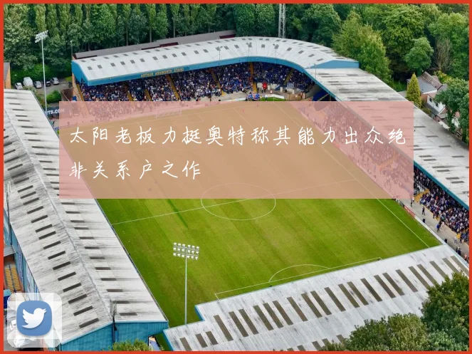 太阳老板力挺奥特称其能力出众绝非关系户之作
