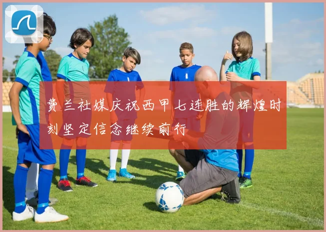 费兰社媒庆祝西甲七连胜的辉煌时刻坚定信念继续前行