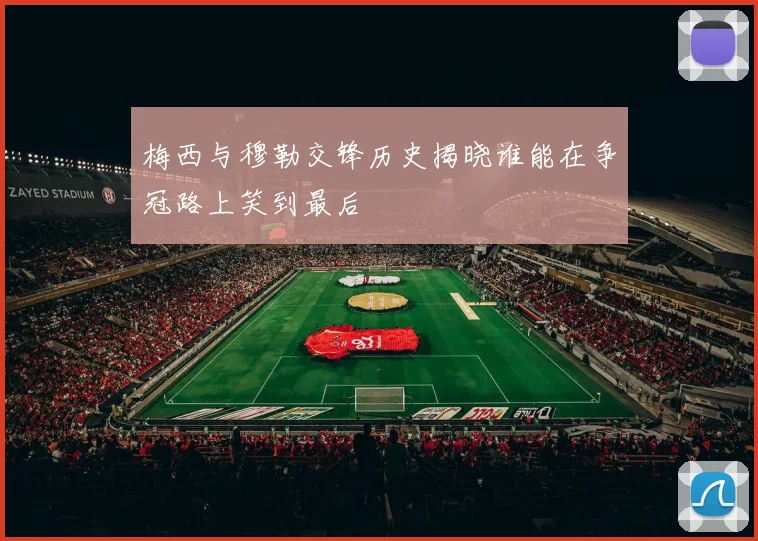 梅西与穆勒交锋历史揭晓谁能在争冠路上笑到最后