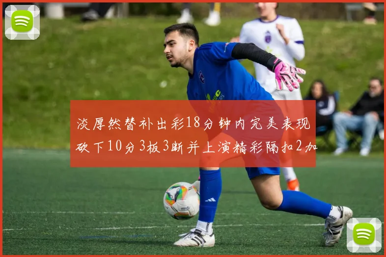 淡厚然替补出彩18分钟内完美表现砍下10分3板3断并上演精彩隔扣2加1