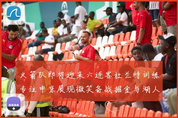 火箭队即将迎来六连客杜兰特训练专注申京展现微笑备战掘金与湖人