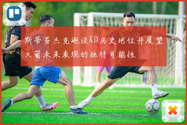 斯蒂芬杰克逊谈KD历史地位并展望火箭未来表现的独特可能性