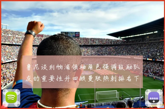 鲁尼谈利物浦领袖角色强调鼓励队友的重要性并回顾曼联热刺排名下滑经历