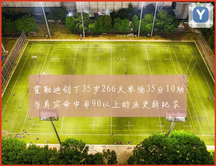 霍勒迪创下35岁266天单场35分10助与真实命中率90以上的历史新纪录