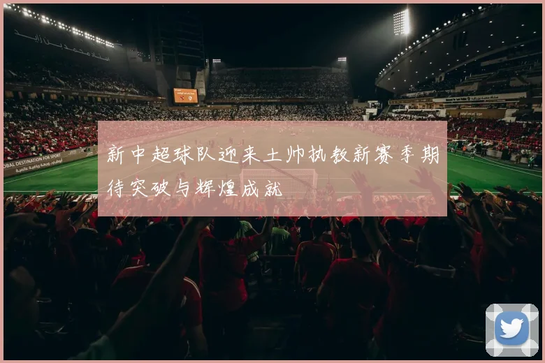 新中超球队迎来土帅执教新赛季期待突破与辉煌成就