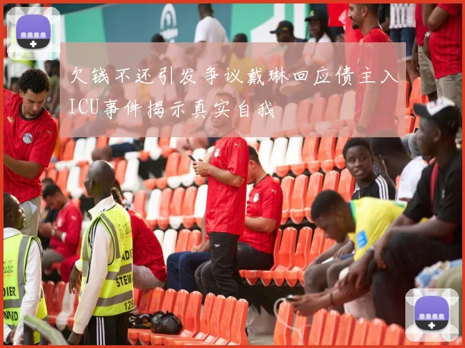 欠钱不还引发争议戴琳回应债主入ICU事件揭示真实自我