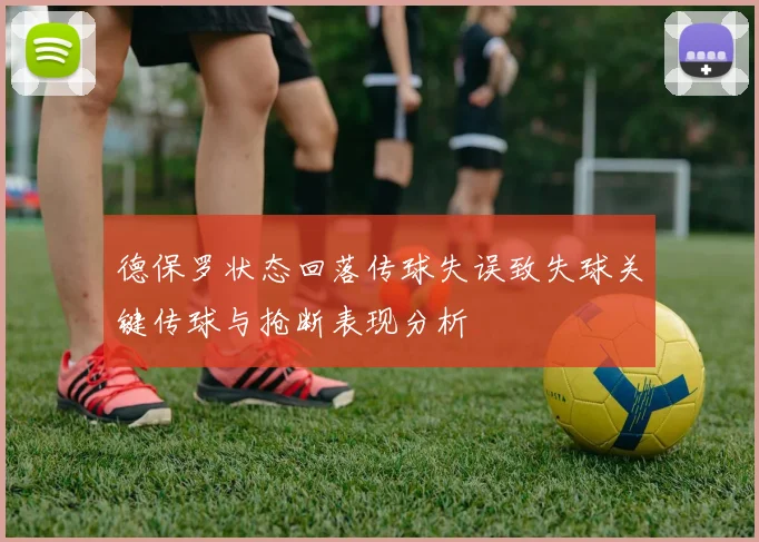 德保罗状态回落传球失误致失球关键传球与抢断表现分析