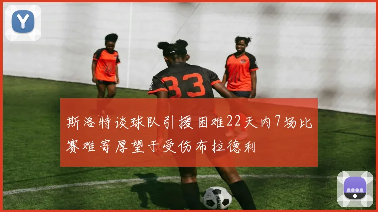 斯洛特谈球队引援困难22天内7场比赛难寄厚望于受伤布拉德利