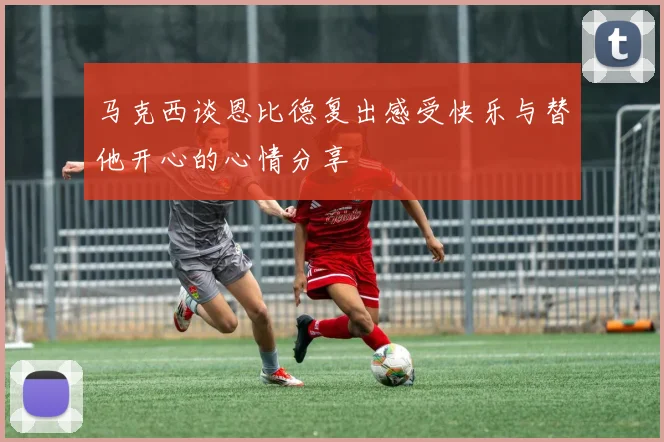 马克西谈恩比德复出感受快乐与替他开心的心情分享