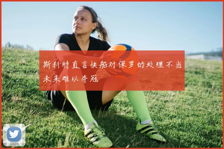 斯科特直言快船对保罗的处理不当未来难以夺冠