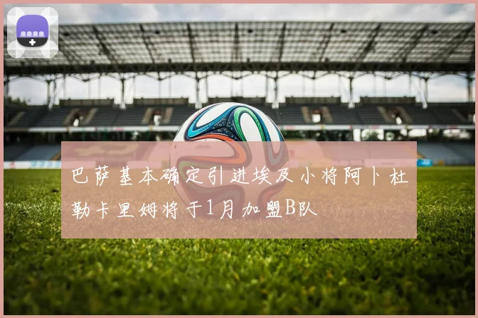 巴萨基本确定引进埃及小将阿卜杜勒卡里姆将于1月加盟B队