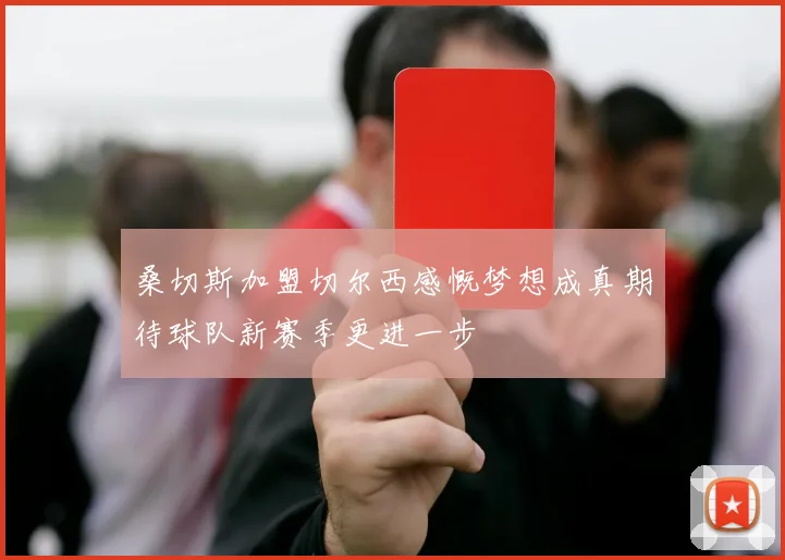 桑切斯加盟切尔西感慨梦想成真期待球队新赛季更进一步