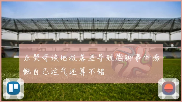 东契奇谈地板落差导致崴脚事件感慨自己运气还算不错