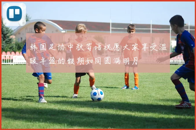 韩国足协中秋寄语祝愿大家享受温暖丰盈的假期如同圆满明月