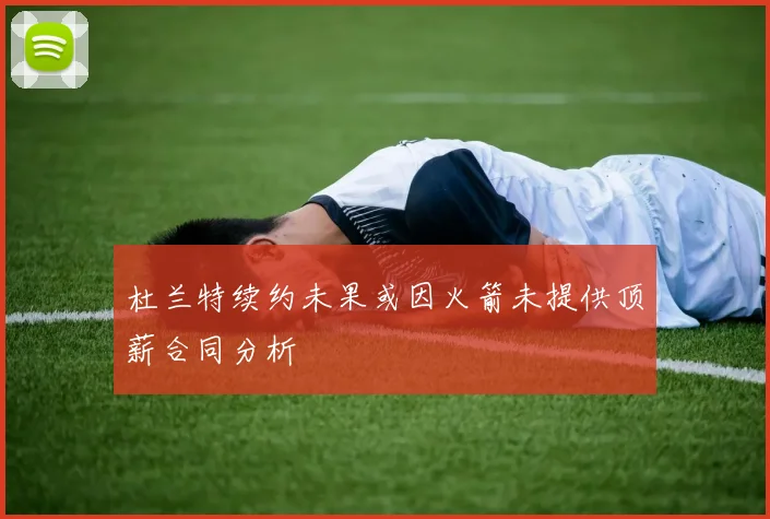 杜兰特续约未果或因火箭未提供顶薪合同分析