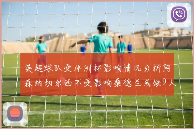 英超球队受非洲杯影响情况分析阿森纳切尔西不受影响桑德兰或缺9人