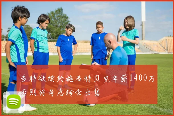 多特欲续约施洛特贝克年薪1400万否则将考虑转会出售