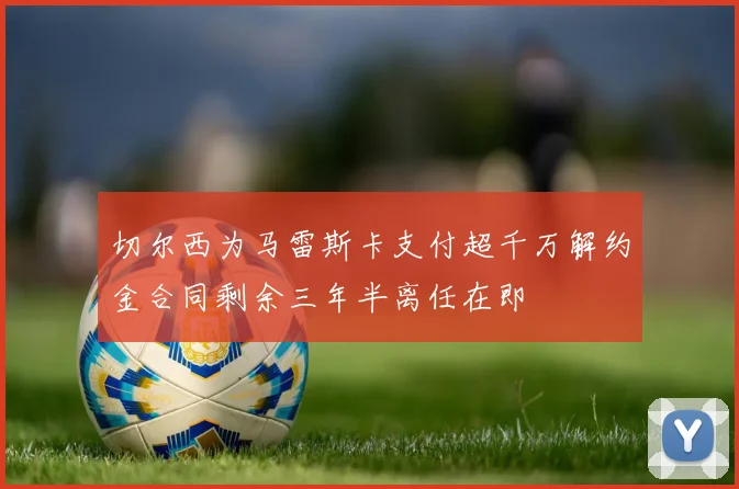 切尔西为马雷斯卡支付超千万解约金合同剩余三年半离任在即