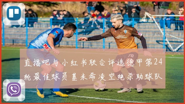 直播吧与小红书联合评选德甲第24轮最佳球员基米希凌空绝杀助球队赢得国家德比
