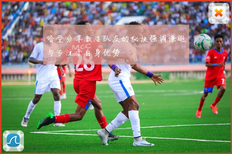 哈登分享激活队友的秘诀强调谦逊与专注于自身优势