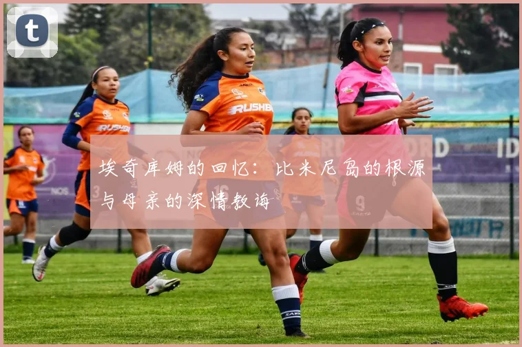 埃奇库姆的回忆：比米尼岛的根源与母亲的深情教诲