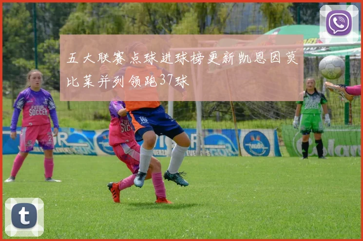 五大联赛点球进球榜更新凯恩因莫比莱并列领跑37球