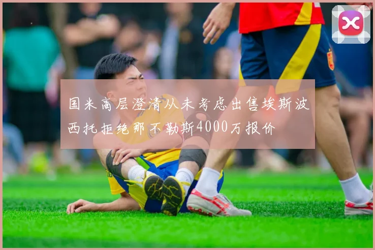 国米高层澄清从未考虑出售埃斯波西托拒绝那不勒斯4000万报价