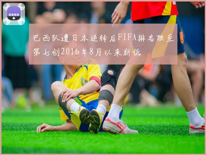 巴西队遭日本逆转后FIFA排名跌至第七创2016年8月以来新低