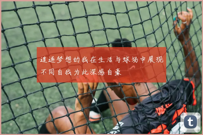追逐梦想的我在生活与球场中展现不同自我为此深感自豪