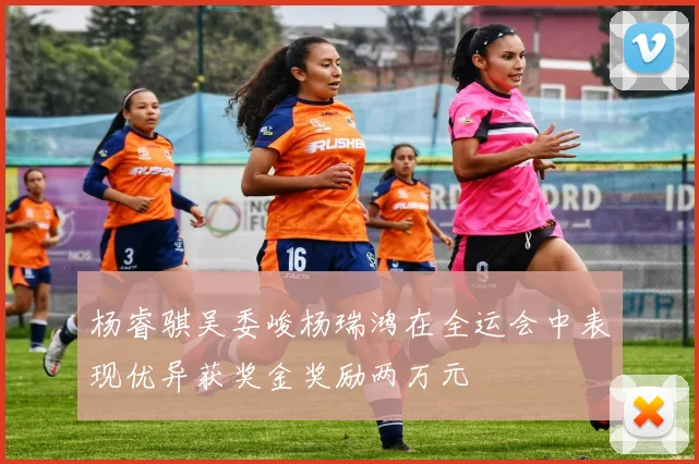 杨睿骐吴委峻杨瑞鸿在全运会中表现优异获奖金奖励两万元