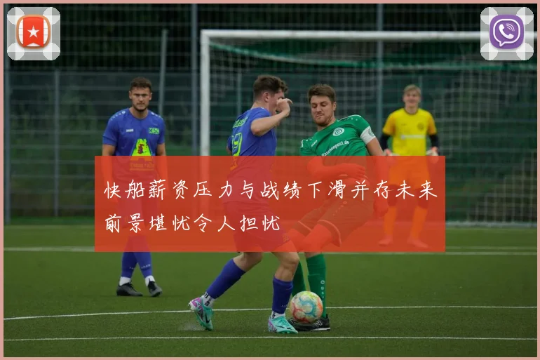 快船薪资压力与战绩下滑并存未来前景堪忧令人担忧
