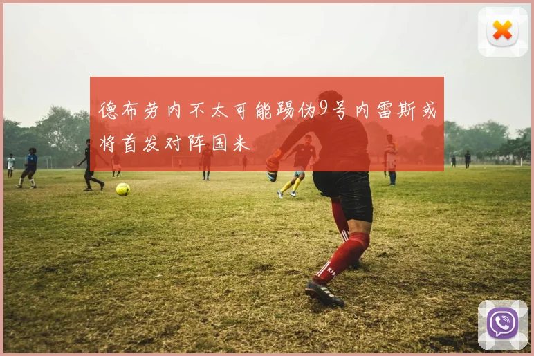 德布劳内不太可能踢伪9号内雷斯或将首发对阵国米