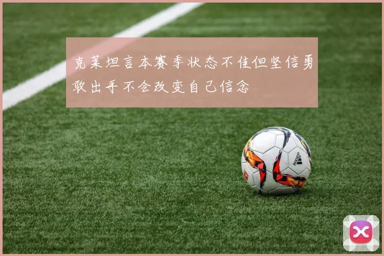 克莱坦言本赛季状态不佳但坚信勇敢出手不会改变自己信念