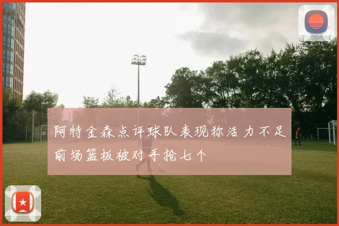 阿特金森点评球队表现称活力不足前场篮板被对手抢七个