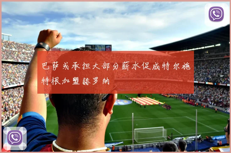 巴萨或承担大部分薪水促成特尔施特根加盟赫罗纳