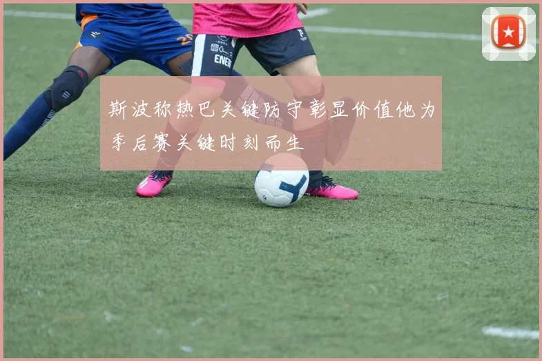 斯波称热巴关键防守彰显价值他为季后赛关键时刻而生