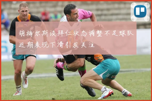 胡梅尔斯谈拜仁状态调整不足球队近期表现下滑引发关注