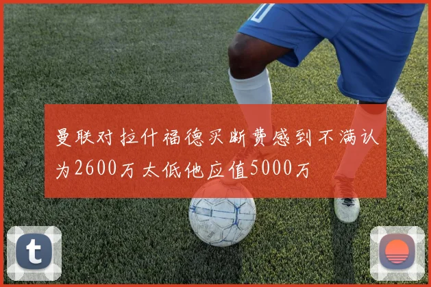 曼联对拉什福德买断费感到不满认为2600万太低他应值5000万