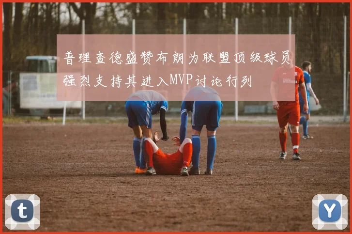普理查德盛赞布朗为联盟顶级球员强烈支持其进入MVP讨论行列