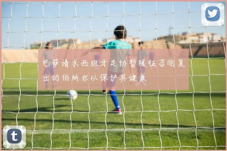 巴萨请求西班牙足协暂缓征召刚复出的伯纳尔以保护其健康