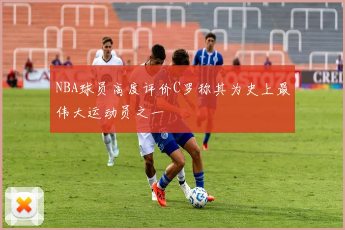 NBA球员高度评价C罗称其为史上最伟大运动员之一